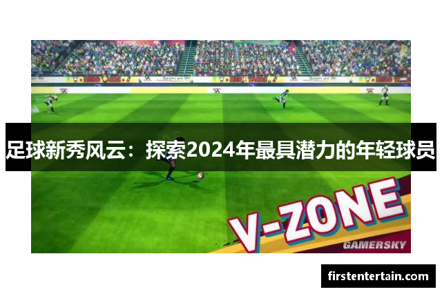 足球新秀风云：探索2024年最具潜力的年轻球员