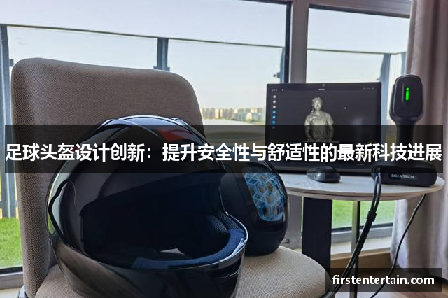 足球头盔设计创新：提升安全性与舒适性的最新科技进展